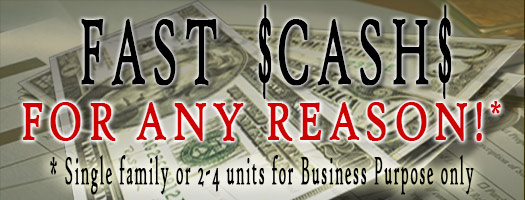 Fast cash for single family or 2 to 4 units for business purpose only