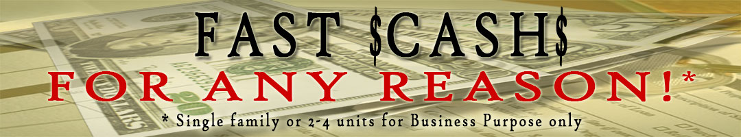 Fast cash for any reason. Single family or 2 to 4 units for business purpose only